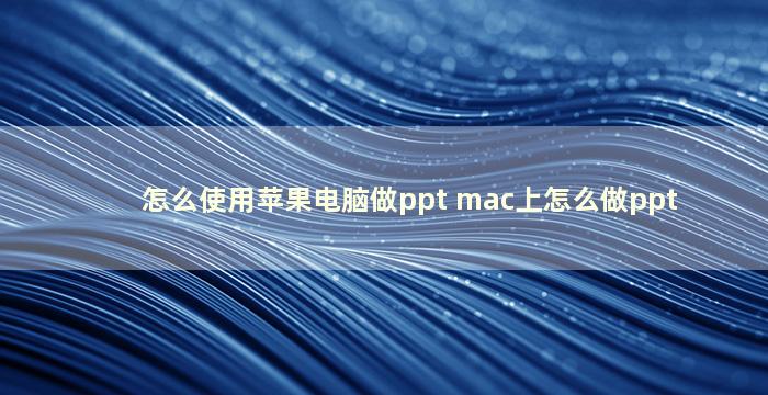 怎么使用苹果电脑做ppt mac上怎么做ppt